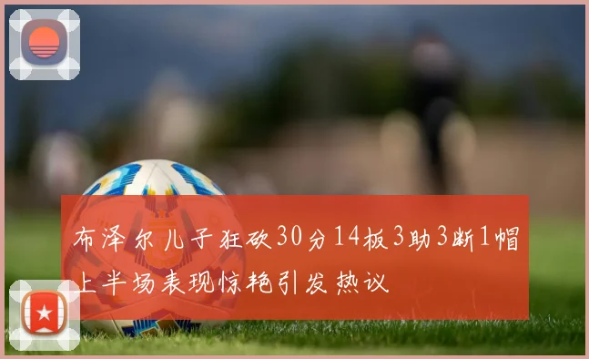 布泽尔儿子狂砍30分14板3助3断1帽上半场表现惊艳引发热议