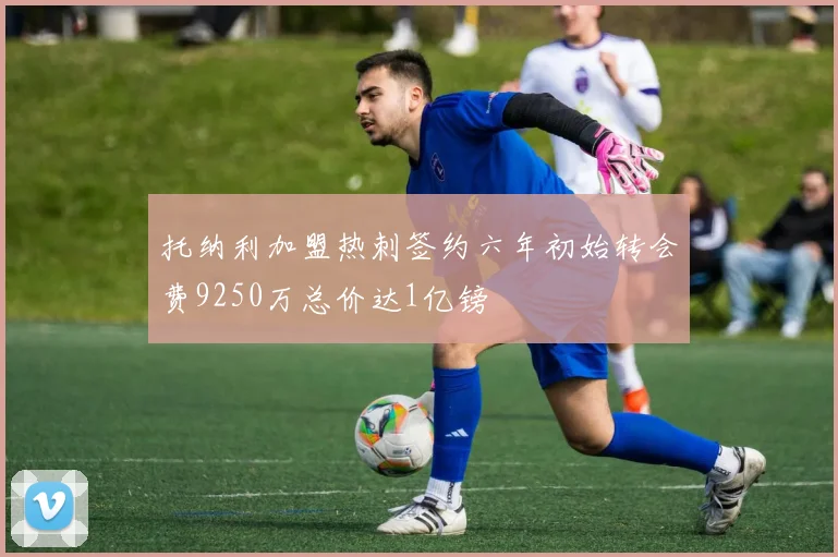 托纳利加盟热刺签约六年初始转会费9250万总价达1亿镑