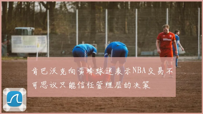 肯巴沃克向黄蜂球迷表示NBA交易不可思议只能信任管理层的决策