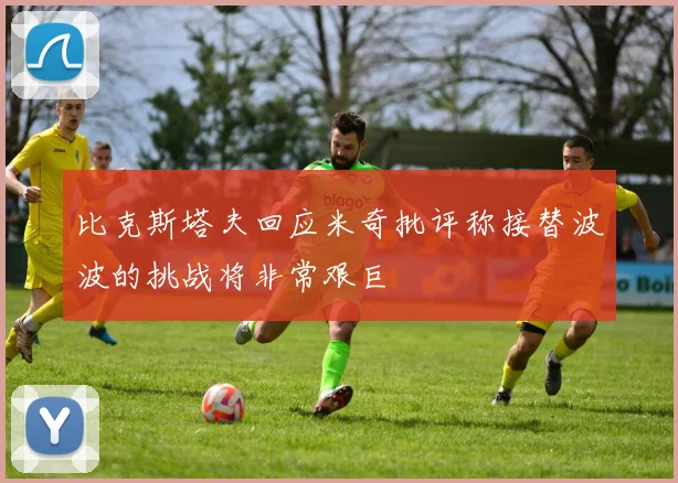 比克斯塔夫回应米奇批评称接替波波的挑战将非常艰巨