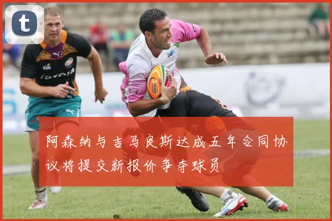 阿森纳与吉马良斯达成五年合同协议将提交新报价争夺球员