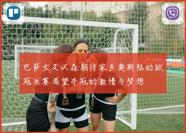巴萨女足汉森期待家乡奥斯陆的欧冠决赛渴望夺冠的激情与梦想