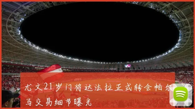 尤文21岁门将达法拉正式转会帕尔马交易细节曝光