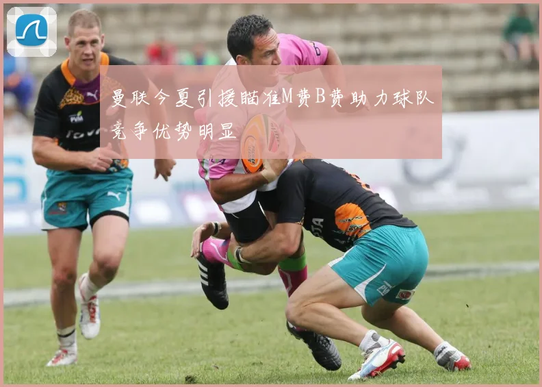 曼联今夏引援瞄准M费B费助力球队竞争优势明显