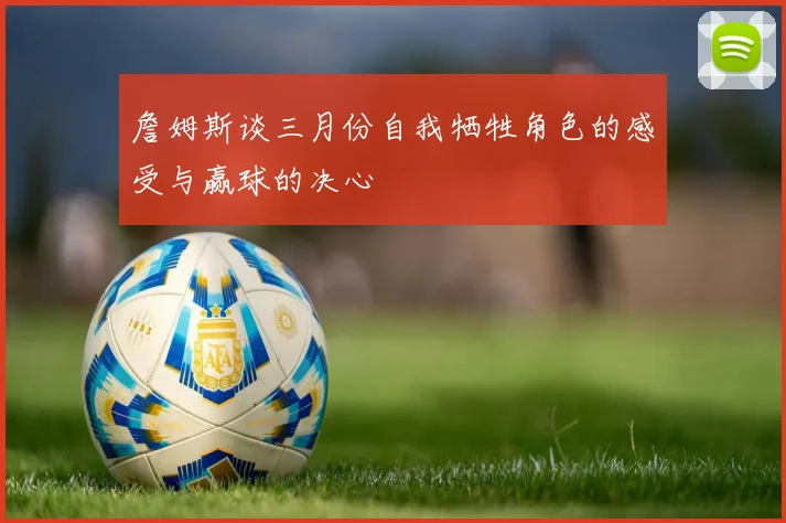 詹姆斯谈三月份自我牺牲角色的感受与赢球的决心