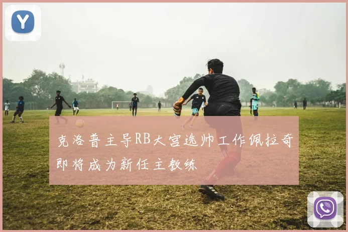 克洛普主导RB大宫选帅工作佩拉奇即将成为新任主教练