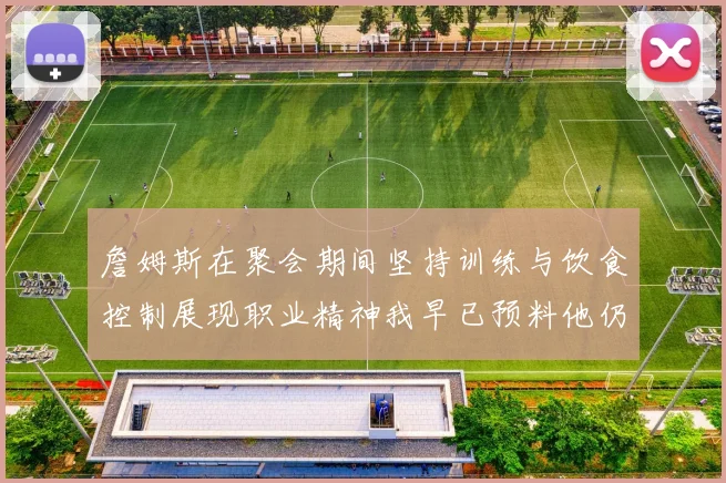 詹姆斯在聚会期间坚持训练与饮食控制展现职业精神我早已预料他仍将出战